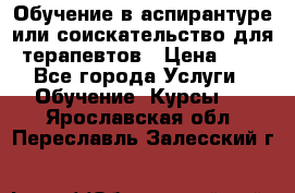 Обучение в аспирантуре или соискательство для терапевтов › Цена ­ 1 - Все города Услуги » Обучение. Курсы   . Ярославская обл.,Переславль-Залесский г.